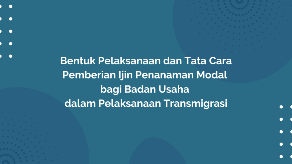 Peraturan Menteri Desa, Pembangunan Daerah Tertinggal, dan Transmigrasi Republik Indonesia, Nomor 13 Tahun 2016 Tentang Bentuk Pelaksanaan dan Tata Cara Pemberian Ijin Penanaman Modal Bagi Badan Usaha dalam Pelaksanaan Transmigrasi