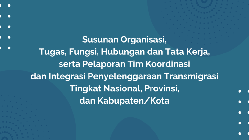 Peraturan Menteri Desa, Pembangunan Daerah Tertinggal, dan Transmigrasi Republik Indonesia, Nomor . 4 Tahun 2019 Tentang Susunan Organisasi, Tugas, Fungsi, Hubungan dan Tata Kerja, serta Pelaporan Tim Koordinasi dan Integrasi Penyelenggaraan Transmigrasi Tingkat Nasional, Provinsi, dan Kabupaten/Kota