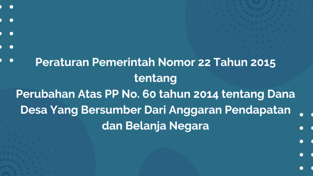 Peraturan Pemerintah Nomor 22 Tahun 2015 Tentang Perubahan Atas PP No. 60 tahun 2014 tentang Dana Desa Yang Bersumber Dari Anggaran Pendapatan dan Belanja Negara