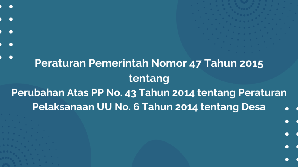 Peraturan Pemerintah Nomor 47 Tahun 2015 Tentang Perubahan Atas PP. No. 43 Tahun 2014 Tentang Peraturan Pelaksanaan Undang-Undang No. 6 Tahun 2014 Tentang Desa