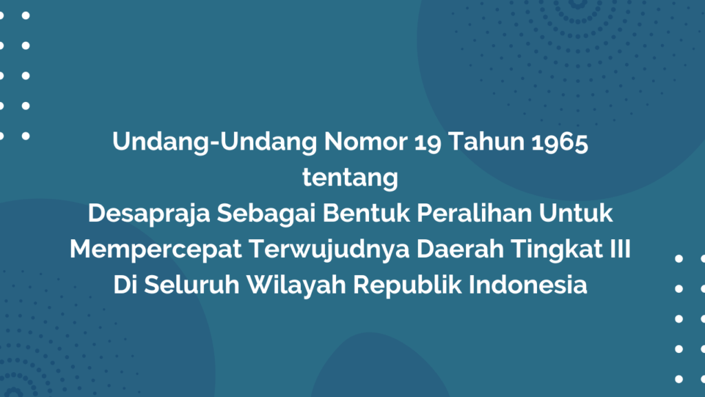 Undang-Undang Nomor 19 Tahun 1965 tentang Desapraja Sebagai Bentuk Peralihan Untuk Mempercepat Terwujudnya Daerah Tingkat III Di Seluruh Wilayah Republik Indonesia