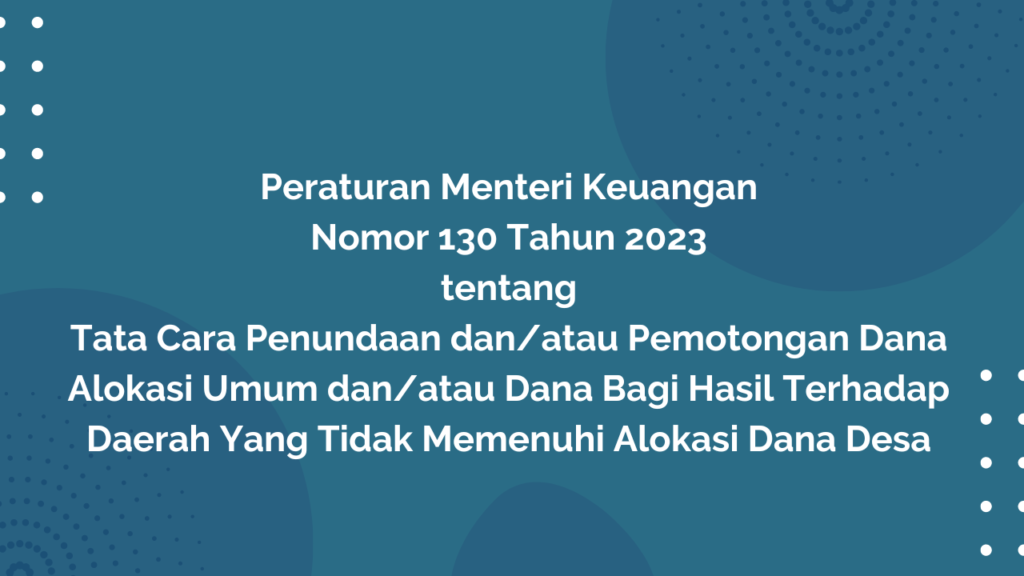 PERATURAN MENTERI KEUANGAN NOMOR 130 TAHUN 2023 TENTANG TATA CARA PENUNDAAN DAN/ATAU PEMOTONGAN DANA ALOKASI UMUM DAN/ATAU DANA BAGI HASIL TERHADAP DAERAH YANG TIDAK MEMENUHI ALOKASI DANA DESA